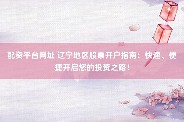配资平台网址 辽宁地区股票开户指南：快速、便捷开启您的投资之路！