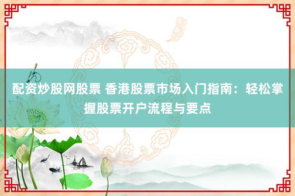 配资炒股网股票 香港股票市场入门指南：轻松掌握股票开户流程与要点