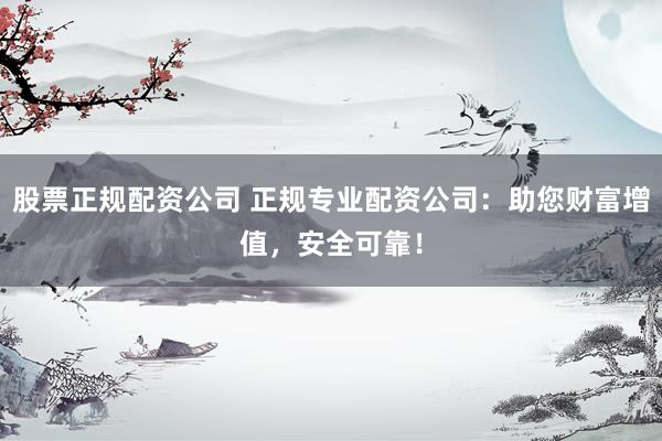 股票正规配资公司 正规专业配资公司：助您财富增值，安全可靠！