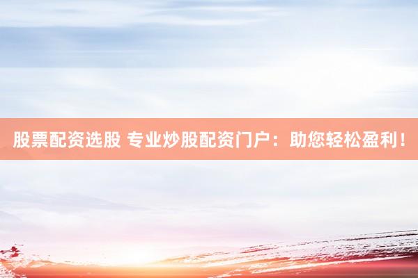 股票配资选股 专业炒股配资门户：助您轻松盈利！