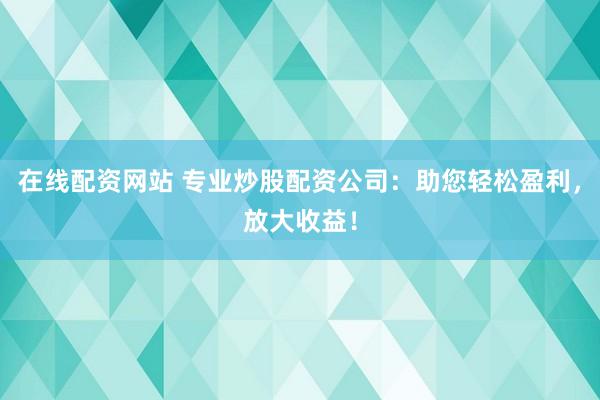 在线配资网站 专业炒股配资公司：助您轻松盈利，放大收益！
