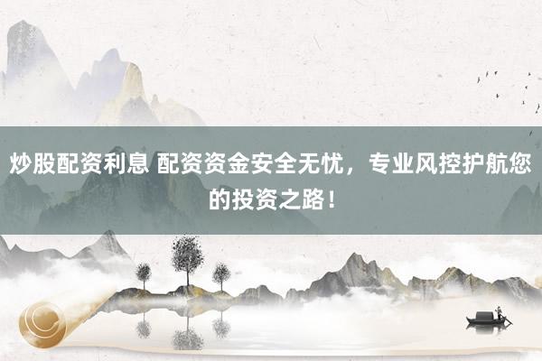 炒股配资利息 配资资金安全无忧，专业风控护航您的投资之路！