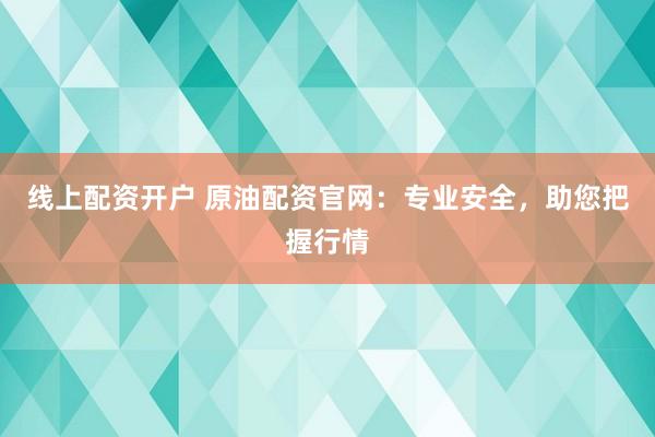 线上配资开户 原油配资官网：专业安全，助您把握行情