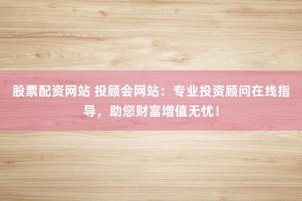 股票配资网站 投顾会网站：专业投资顾问在线指导，助您财富增值无忧！